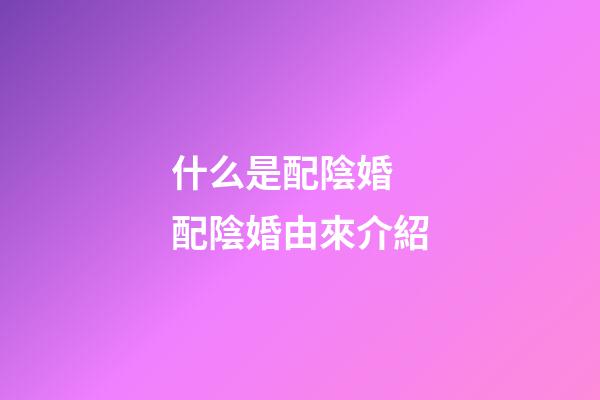 什么是配陰婚 配陰婚由來介紹